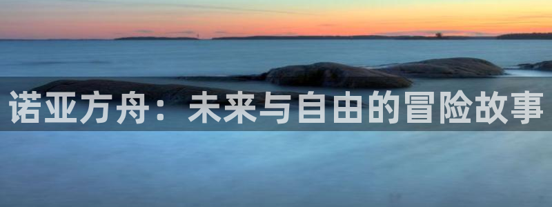 开丰娱乐168：诺亚方舟：未来与自由的冒险故事