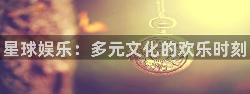 开丰娱乐地址：星球娱乐：多元文化的欢乐时刻