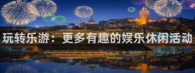 开丰娱乐地址：玩转乐游：更多有趣的娱乐休闲活动