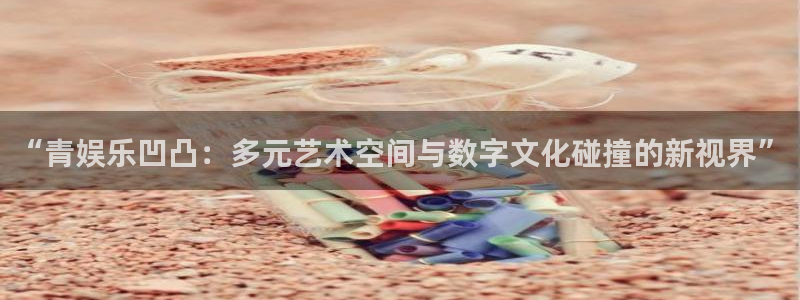 开丰娱乐：“青娱乐凹凸：多元艺术空间与数字文化碰撞的新视界”