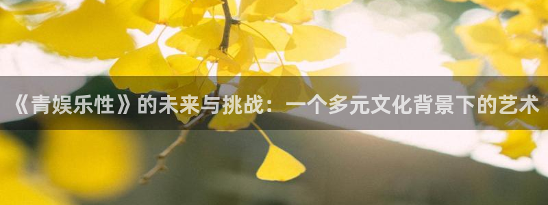 开丰娱乐168：《青娱乐性》的未来与挑战：一个多元文化背景下的艺术